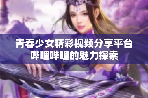 青春少女精彩视频分享平台哔哩哔哩的魅力探索