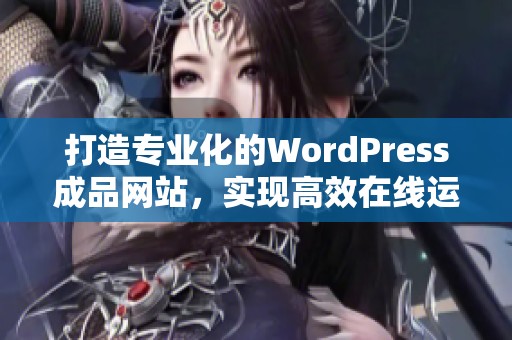 打造专业化的WordPress成品网站，实现高效在线运营与管理