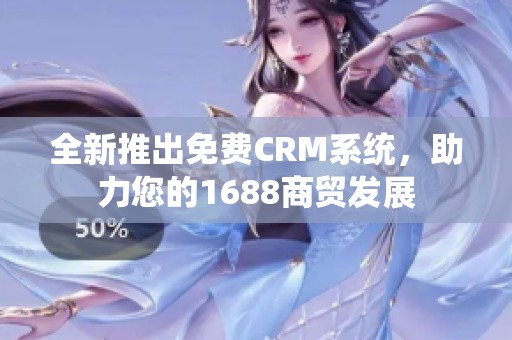 全新推出免费CRM系统，助力您的1688商贸发展