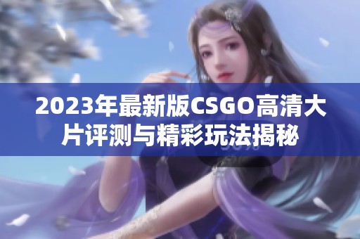 2023年最新版CSGO高清大片评测与精彩玩法揭秘