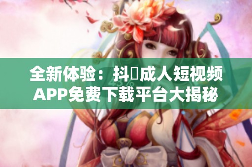 全新体验：抖抈成人短视频APP免费下载平台大揭秘