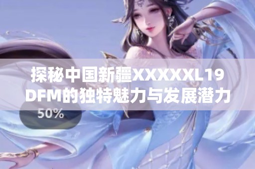 探秘中国新疆XXXXXL19DFM的独特魅力与发展潜力