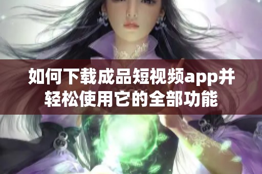 如何下载成品短视频app并轻松使用它的全部功能