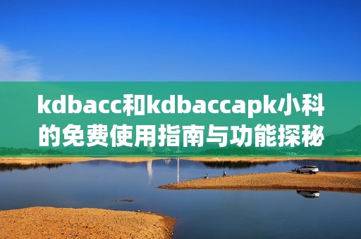 kdbacc和kdbaccapk小科的免费使用指南与功能探秘