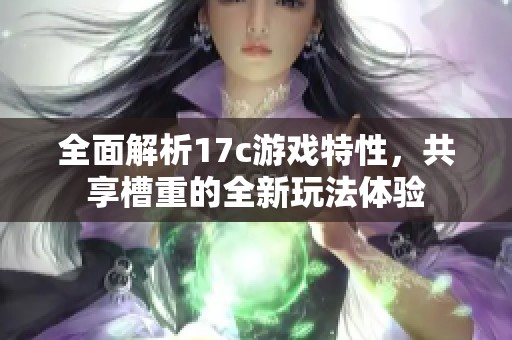 全面解析17c游戏特性，共享槽重的全新玩法体验