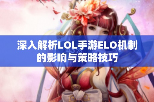 深入解析LOL手游ELO机制的影响与策略技巧