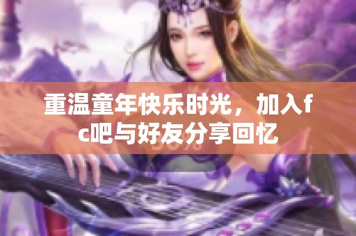 重温童年快乐时光，加入fc吧与好友分享回忆