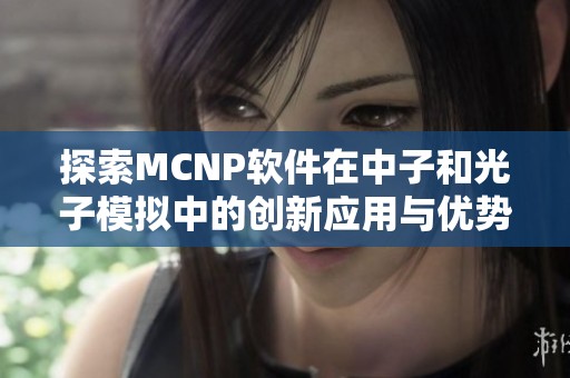 探索MCNP软件在中子和光子模拟中的创新应用与优势分析