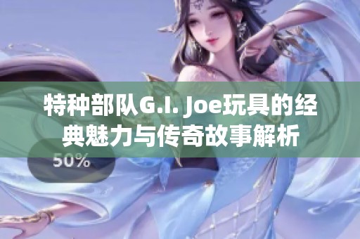 特种部队G.I. Joe玩具的经典魅力与传奇故事解析