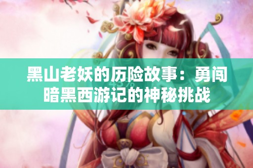 黑山老妖的历险故事：勇闯暗黑西游记的神秘挑战