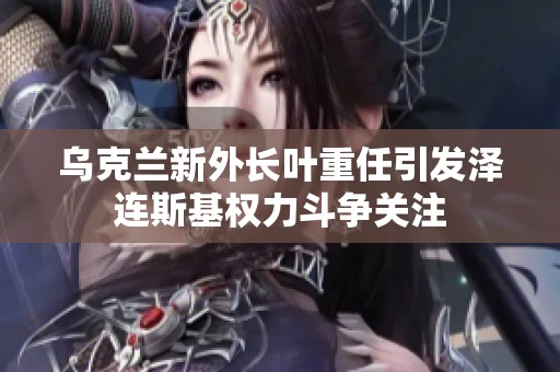 乌克兰新外长叶重任引发泽连斯基权力斗争关注