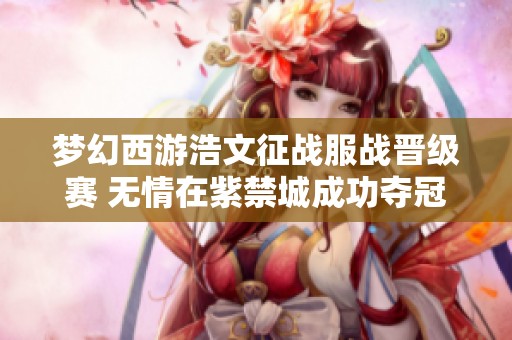 梦幻西游浩文征战服战晋级赛 无情在紫禁城成功夺冠四次！