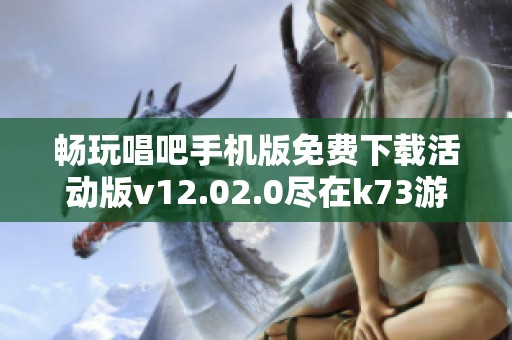 畅玩唱吧手机版免费下载活动版v12.02.0尽在k73游戏之家