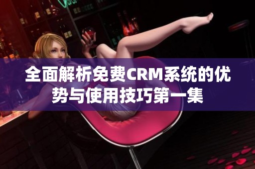 全面解析免费CRM系统的优势与使用技巧第一集