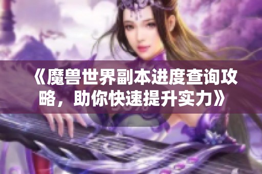 《魔兽世界副本进度查询攻略，助你快速提升实力》