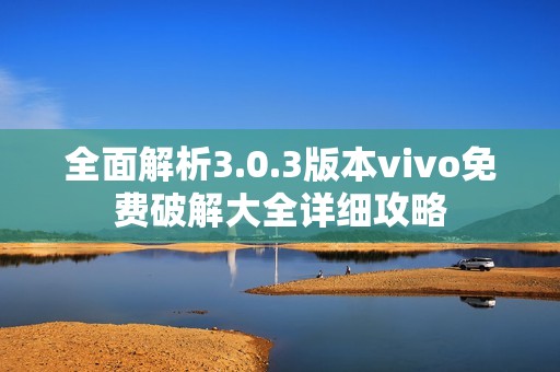 全面解析3.0.3版本vivo免费破解大全详细攻略