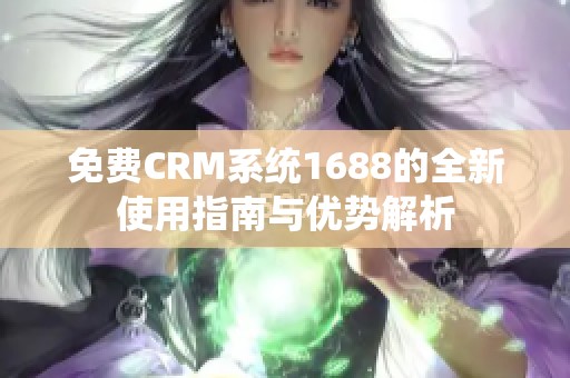 免费CRM系统1688的全新使用指南与优势解析