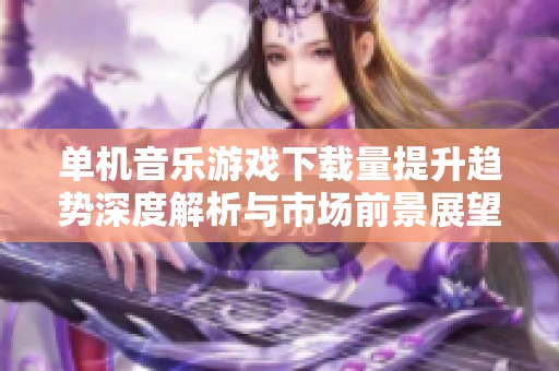 单机音乐游戏下载量提升趋势深度解析与市场前景展望