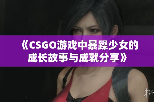 《CSGO游戏中暴躁少女的成长故事与成就分享》