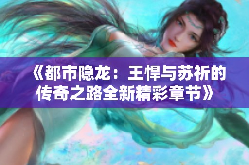 《都市隐龙：王悍与苏祈的传奇之路全新精彩章节》