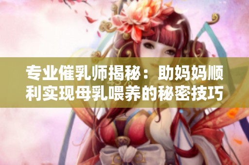 专业催乳师揭秘：助妈妈顺利实现母乳喂养的秘密技巧