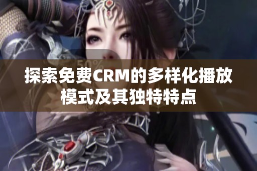 探索免费CRM的多样化播放模式及其独特特点