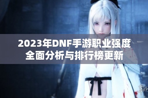 2023年DNF手游职业强度全面分析与排行榜更新