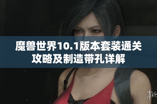 魔兽世界10.1版本套装通关攻略及制造带孔详解