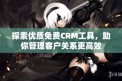 探索优质免费CRM工具，助你管理客户关系更高效