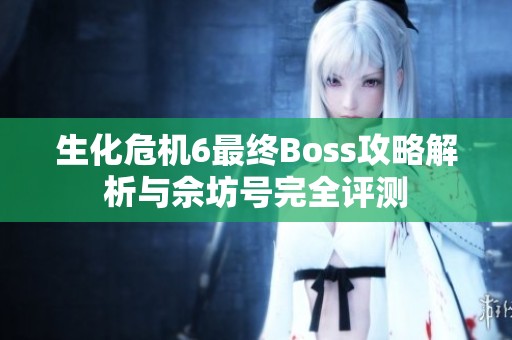 生化危机6最终Boss攻略解析与佘坊号完全评测