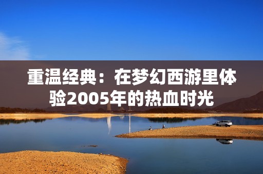 重温经典：在梦幻西游里体验2005年的热血时光