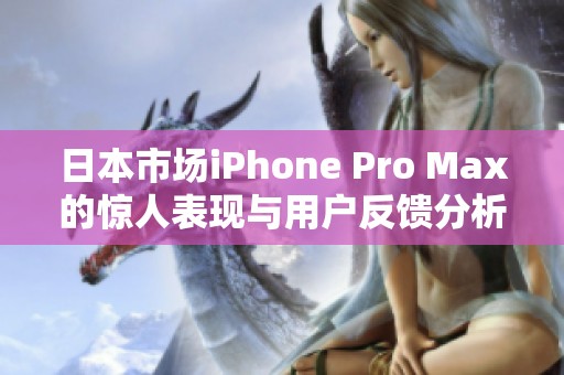 日本市场iPhone Pro Max的惊人表现与用户反馈分析