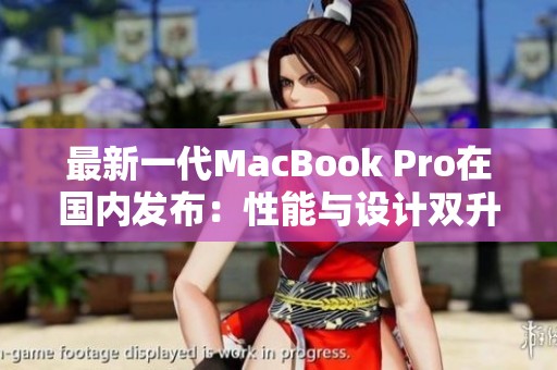 最新一代MacBook Pro在国内发布：性能与设计双升级