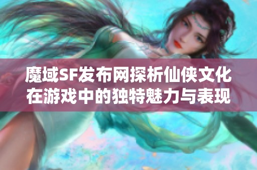 魔域SF发布网探析仙侠文化在游戏中的独特魅力与表现形式