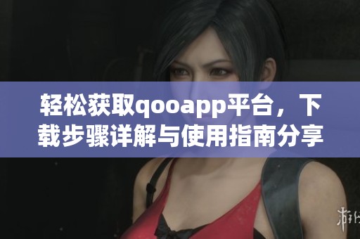 轻松获取qooapp平台，下载步骤详解与使用指南分享