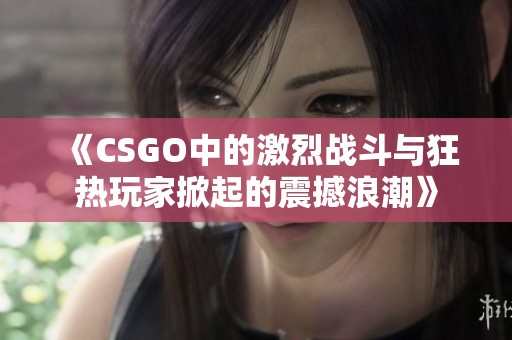 《CSGO中的激烈战斗与狂热玩家掀起的震撼浪潮》