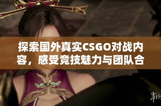 探索国外真实CSGO对战内容，感受竞技魅力与团队合作