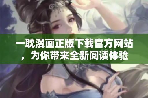 一耽漫画正版下载官方网站，为你带来全新阅读体验