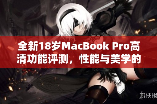 全新18岁MacBook Pro高清功能评测，性能与美学的完美结合