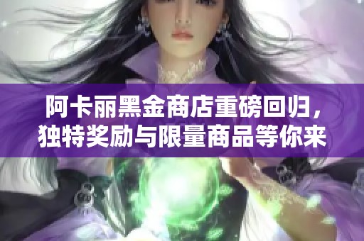 阿卡丽黑金商店重磅回归，独特奖励与限量商品等你来拿！