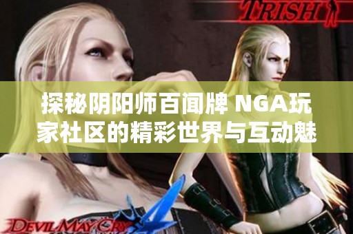 探秘阴阳师百闻牌 NGA玩家社区的精彩世界与互动魅力