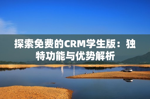 探索免费的CRM学生版：独特功能与优势解析