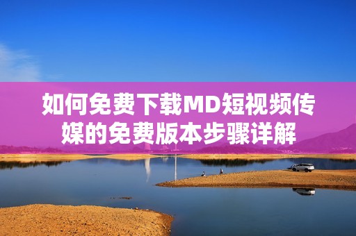 如何免费下载MD短视频传媒的免费版本步骤详解