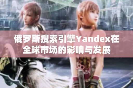 俄罗斯搜索引擎Yandex在全球市场的影响与发展