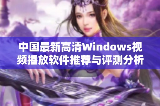 中国最新高清Windows视频播放软件推荐与评测分析