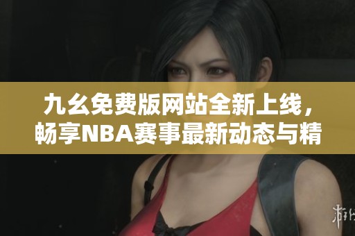 九幺免费版网站全新上线，畅享NBA赛事最新动态与精彩信息