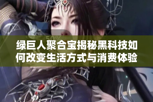 绿巨人聚合宝揭秘黑科技如何改变生活方式与消费体验