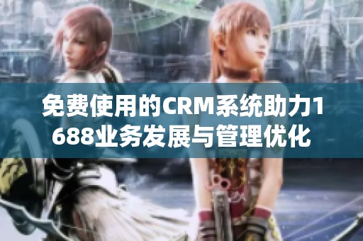 免费使用的CRM系统助力1688业务发展与管理优化