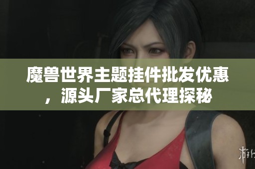 魔兽世界主题挂件批发优惠，源头厂家总代理探秘