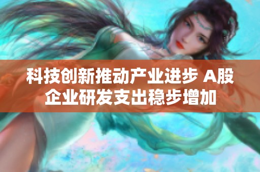 科技创新推动产业进步 A股企业研发支出稳步增加